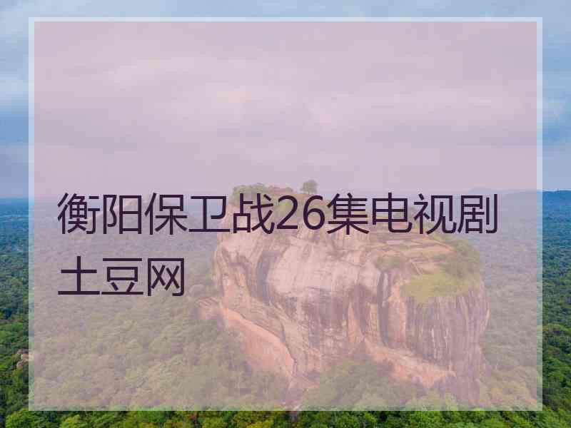 衡阳保卫战26集电视剧土豆网