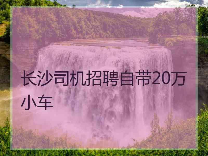 长沙司机招聘自带20万小车