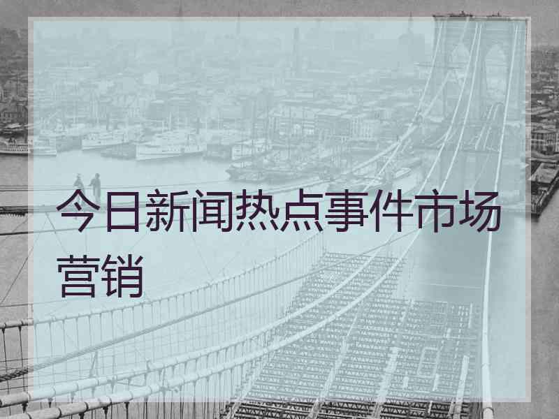 今日新闻热点事件市场营销