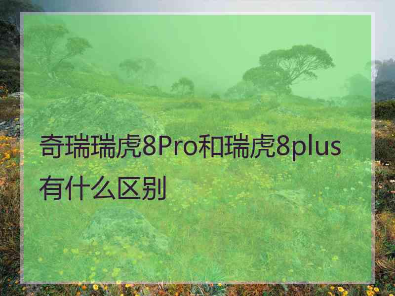 奇瑞瑞虎8Pro和瑞虎8plus有什么区别