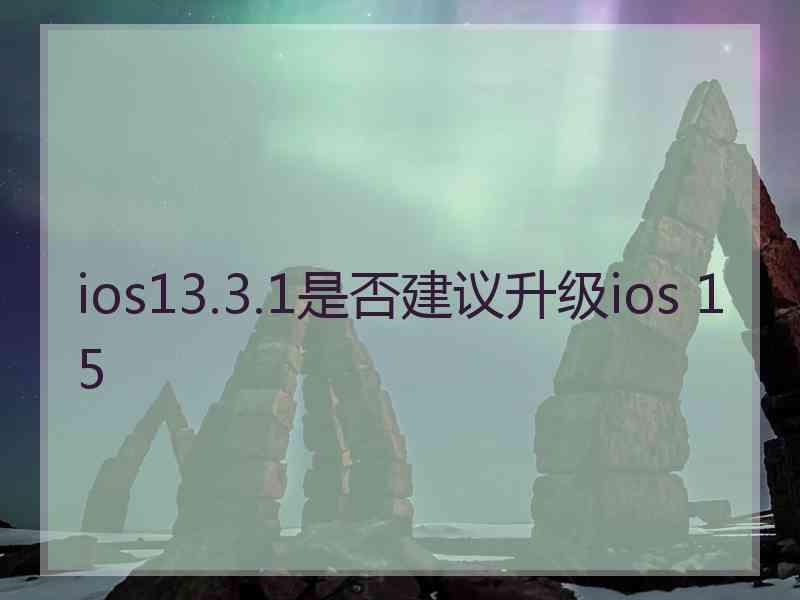 ios13.3.1是否建议升级ios 15