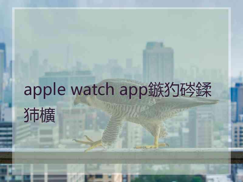 apple watch app鏃犳硶鍒犻櫎