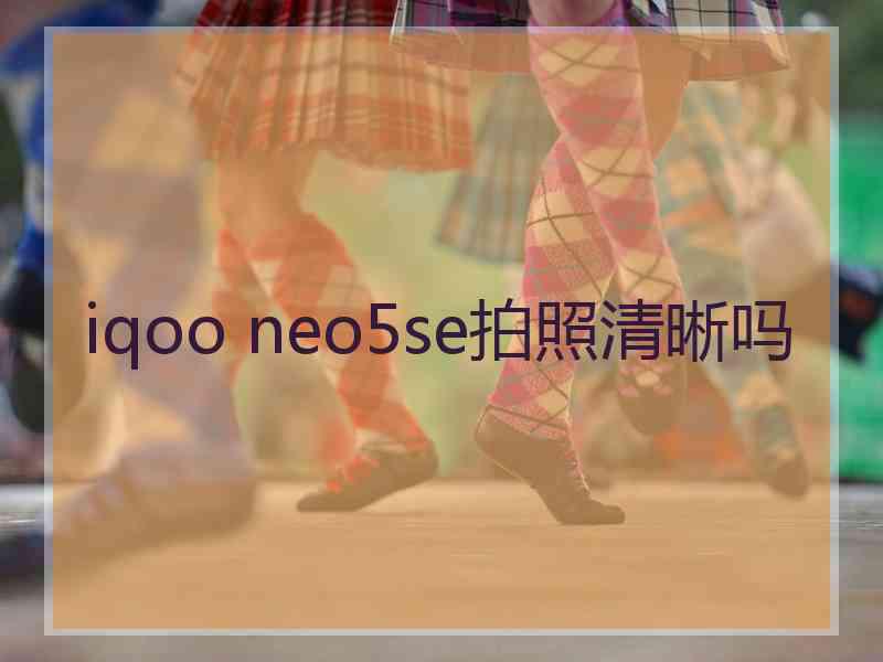 iqoo neo5se拍照清晰吗