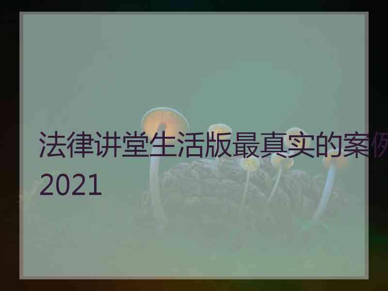 法律讲堂生活版最真实的案例2021