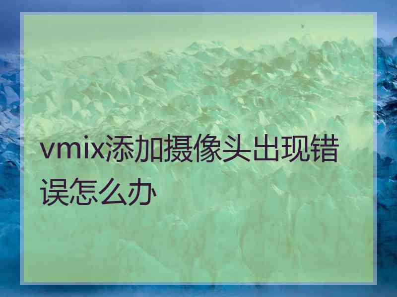 vmix添加摄像头出现错误怎么办