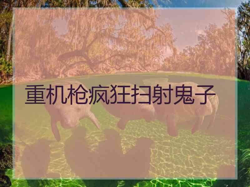 重机枪疯狂扫射鬼子