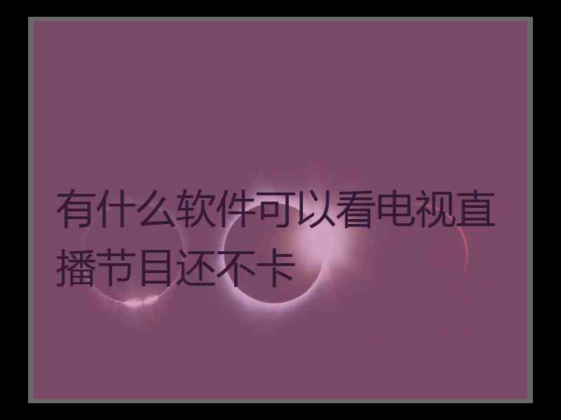 有什么软件可以看电视直播节目还不卡