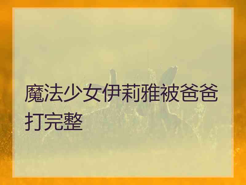 魔法少女伊莉雅被爸爸打完整