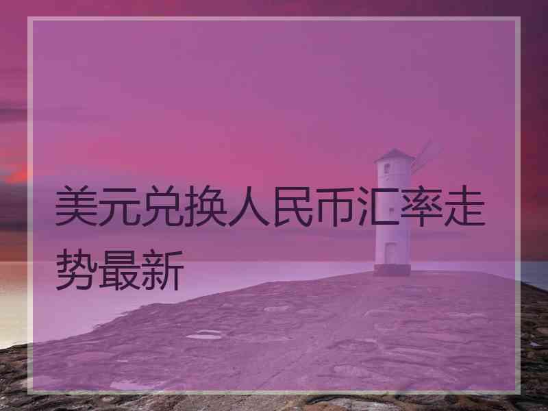 美元兑换人民币汇率走势最新