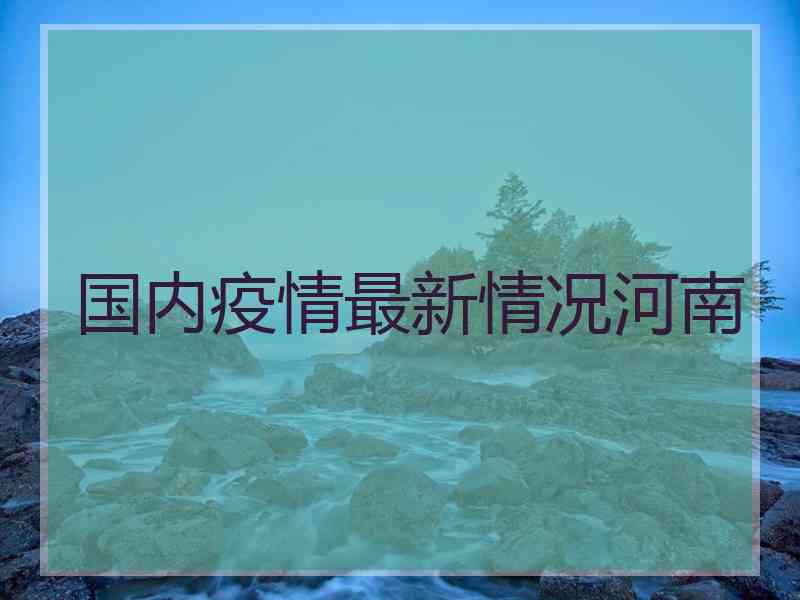 国内疫情最新情况河南