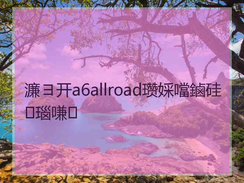 濂ヨ开a6allroad瓒婇噹鏀硅瑙嗛