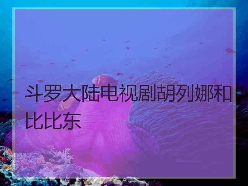 斗罗大陆电视剧胡列娜和比比东