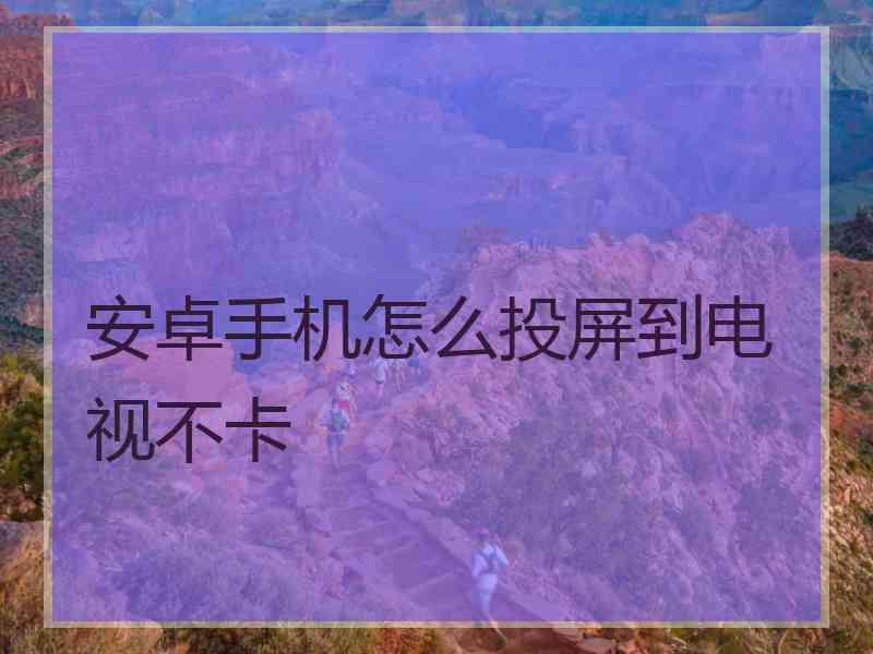 安卓手机怎么投屏到电视不卡