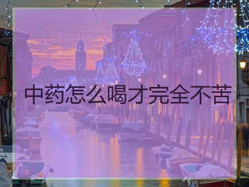 中药怎么喝才完全不苦