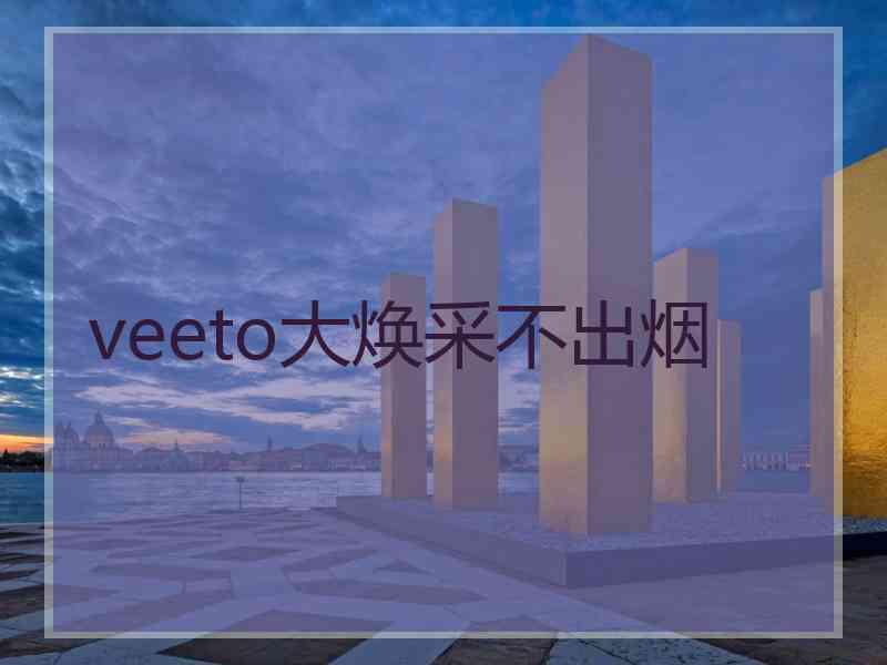 veeto大焕采不出烟