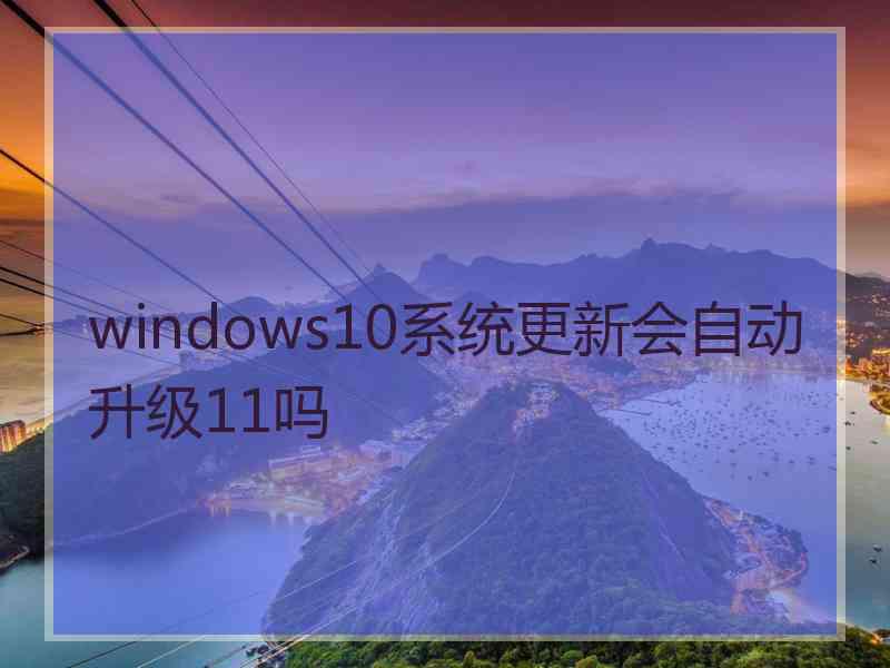 windows10系统更新会自动升级11吗