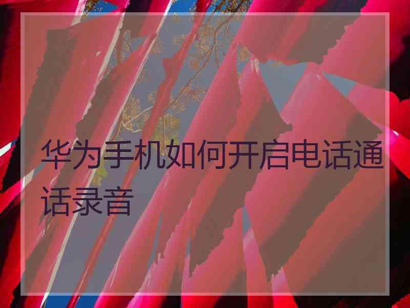 华为手机如何开启电话通话录音