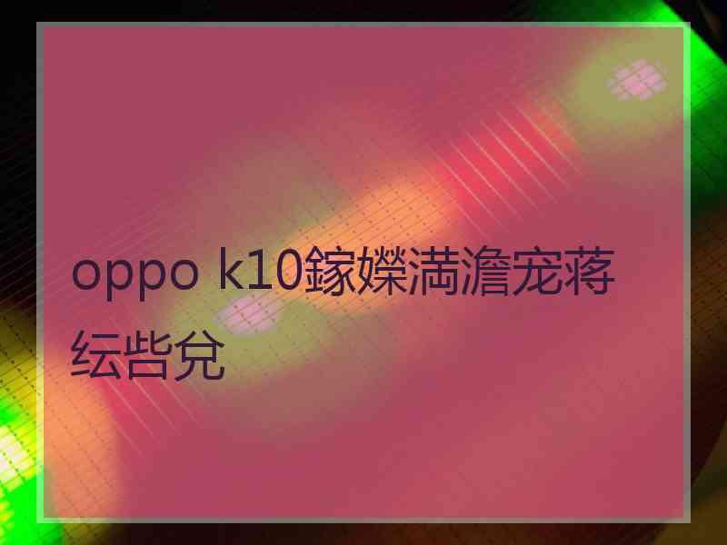 oppo k10鎵嬫満澹宠蒋纭呰兌