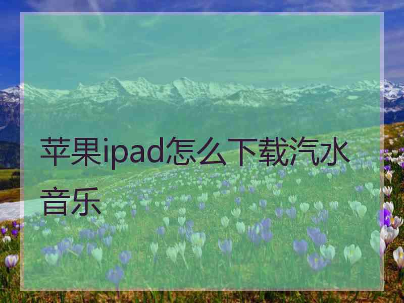 苹果ipad怎么下载汽水音乐