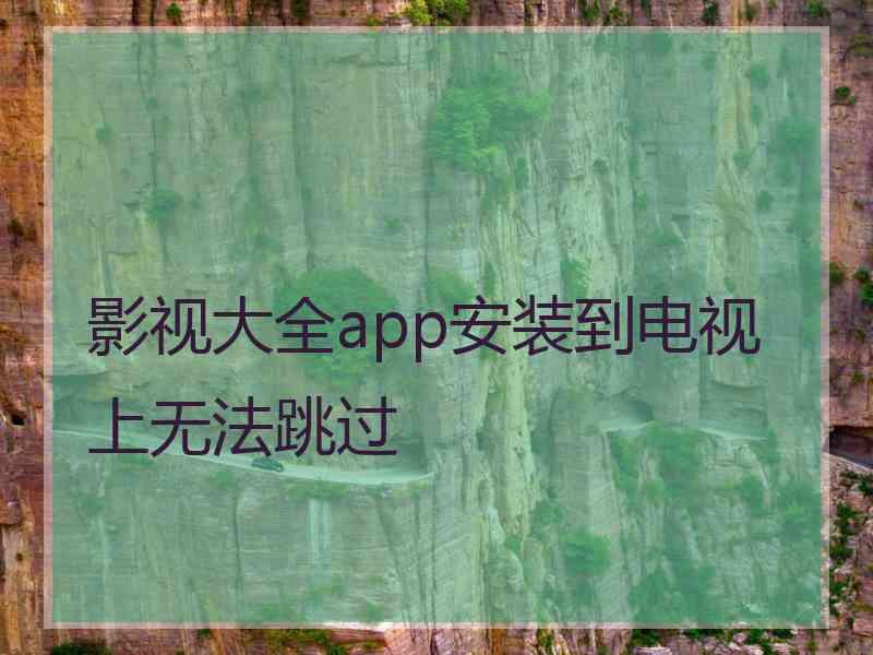 影视大全app安装到电视上无法跳过