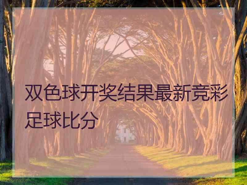 双色球开奖结果最新竞彩足球比分