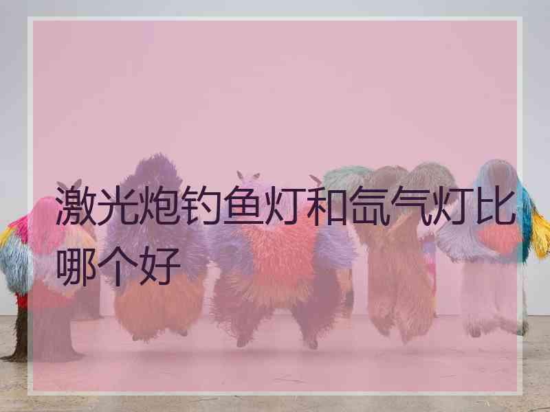 激光炮钓鱼灯和氙气灯比哪个好