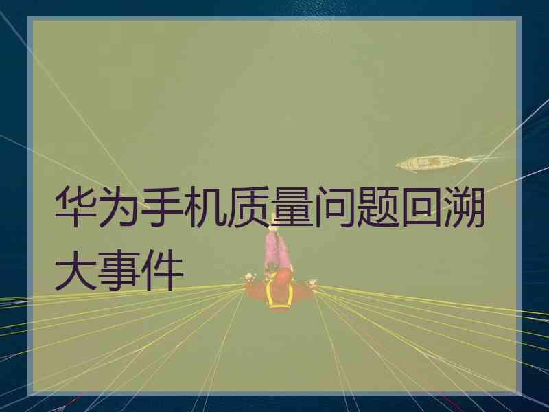 华为手机质量问题回溯大事件