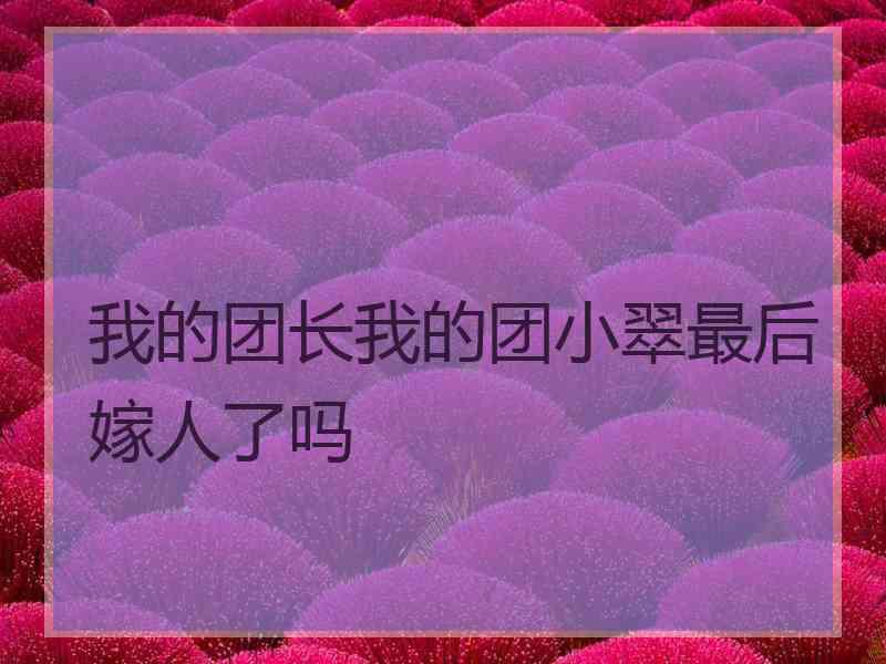 我的团长我的团小翠最后嫁人了吗