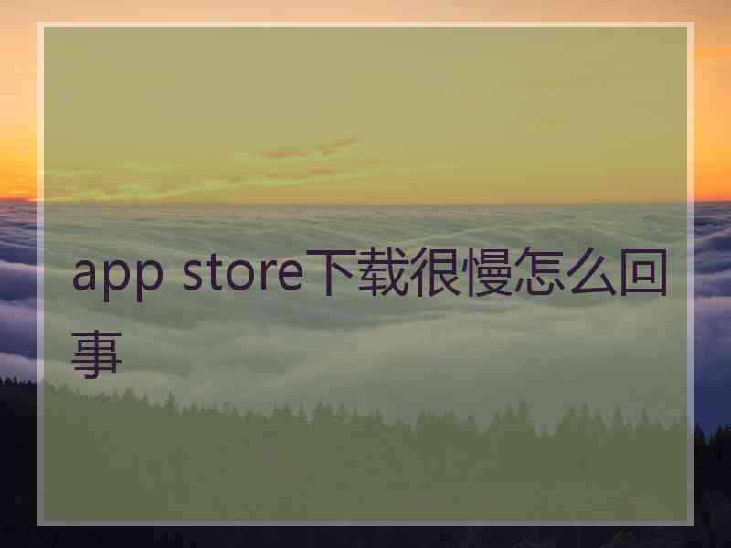 app store下载很慢怎么回事