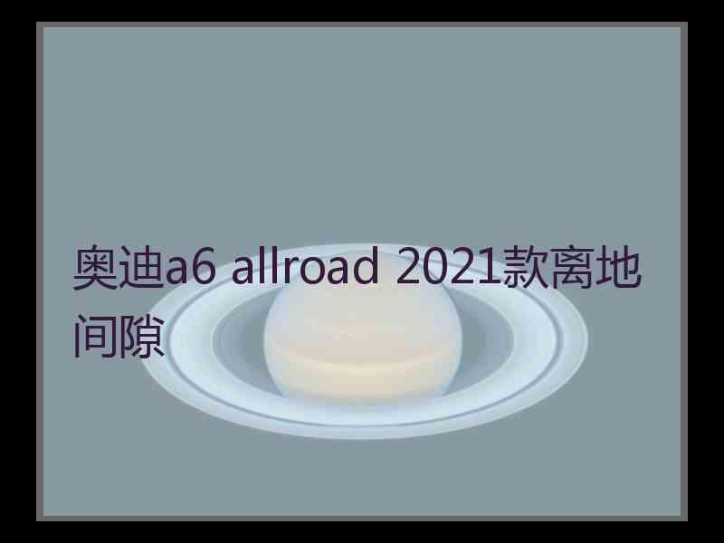 奥迪a6 allroad 2021款离地间隙