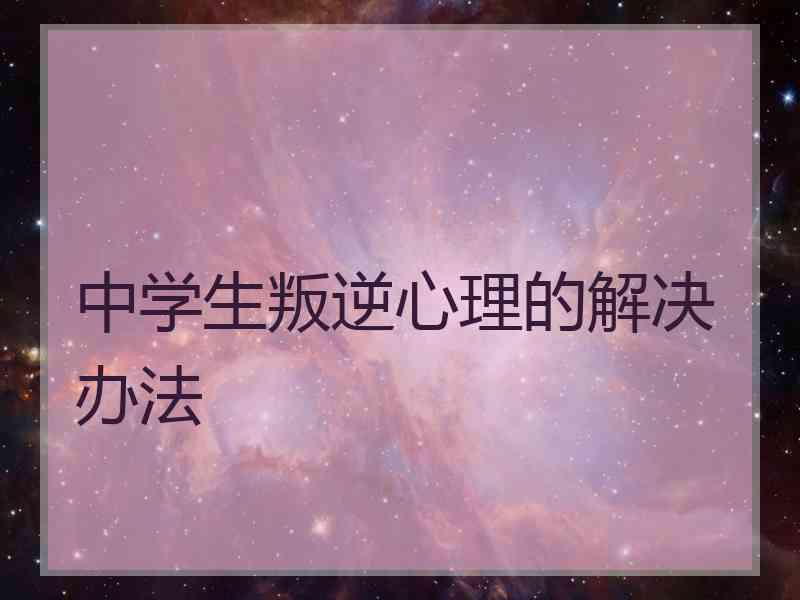 中学生叛逆心理的解决办法