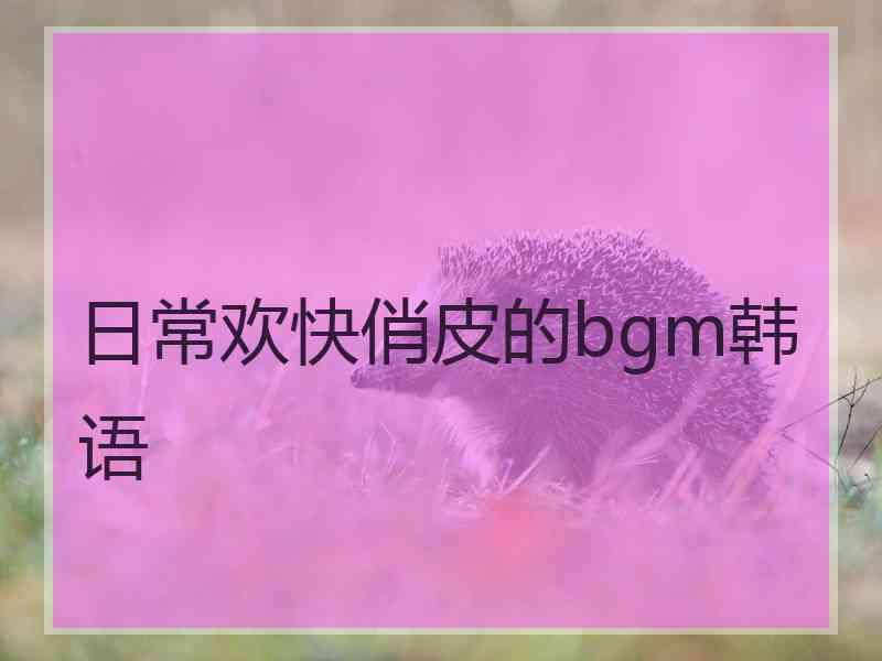 日常欢快俏皮的bgm韩语