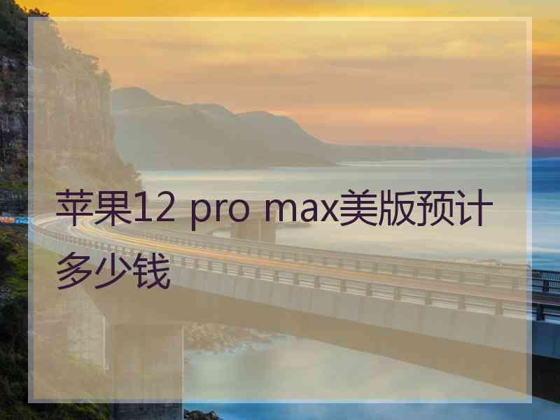 苹果12 pro max美版预计多少钱