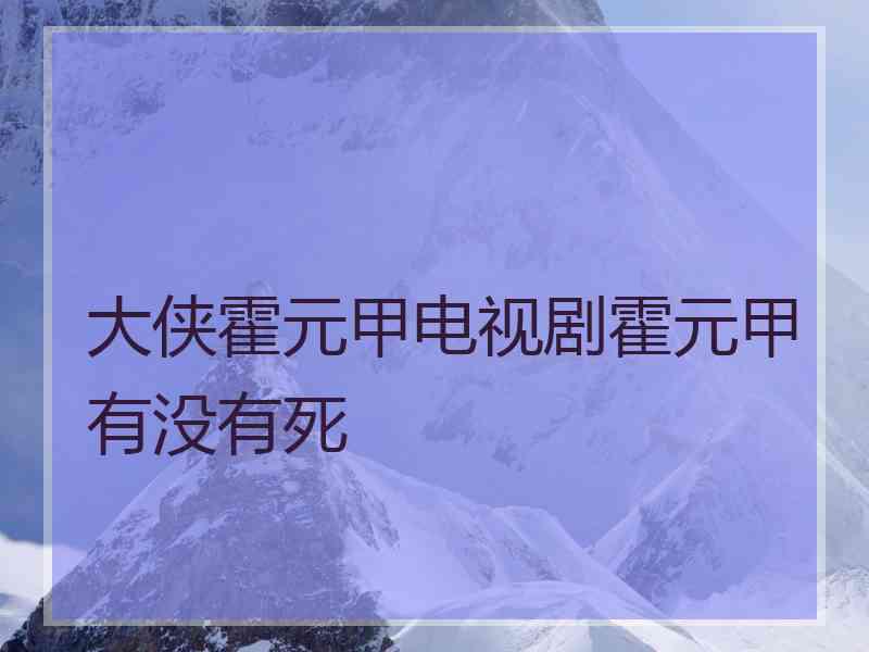 大侠霍元甲电视剧霍元甲有没有死