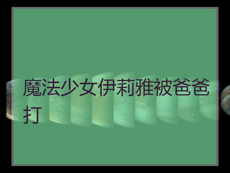 魔法少女伊莉雅被爸爸打