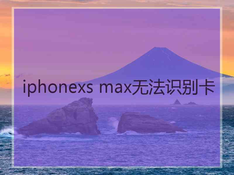 iphonexs max无法识别卡