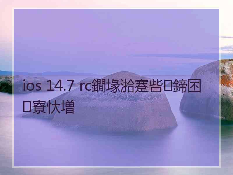 ios 14.7 rc鐗堟湁蹇呰鍗囨寮忕増