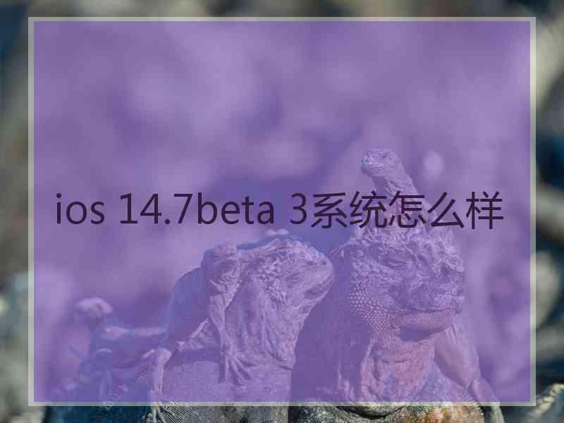 ios 14.7beta 3系统怎么样