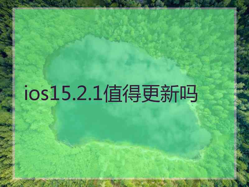 ios15.2.1值得更新吗