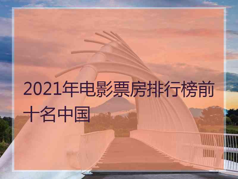 2021年电影票房排行榜前十名中国