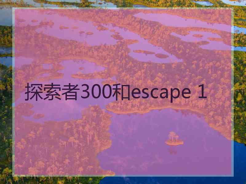 探索者300和escape 1