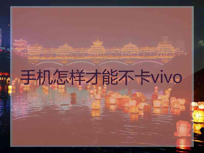 手机怎样才能不卡vivo