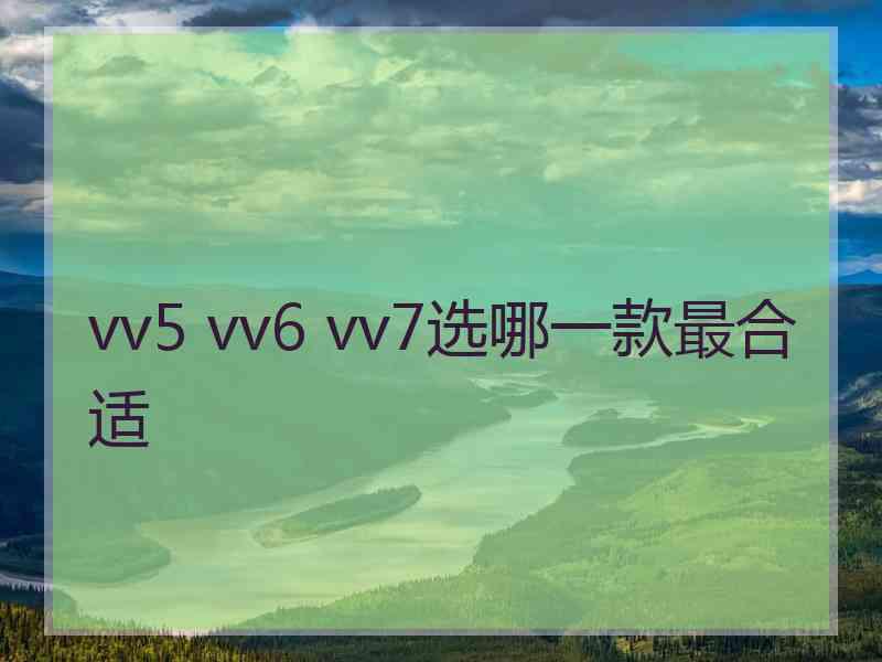 vv5 vv6 vv7选哪一款最合适