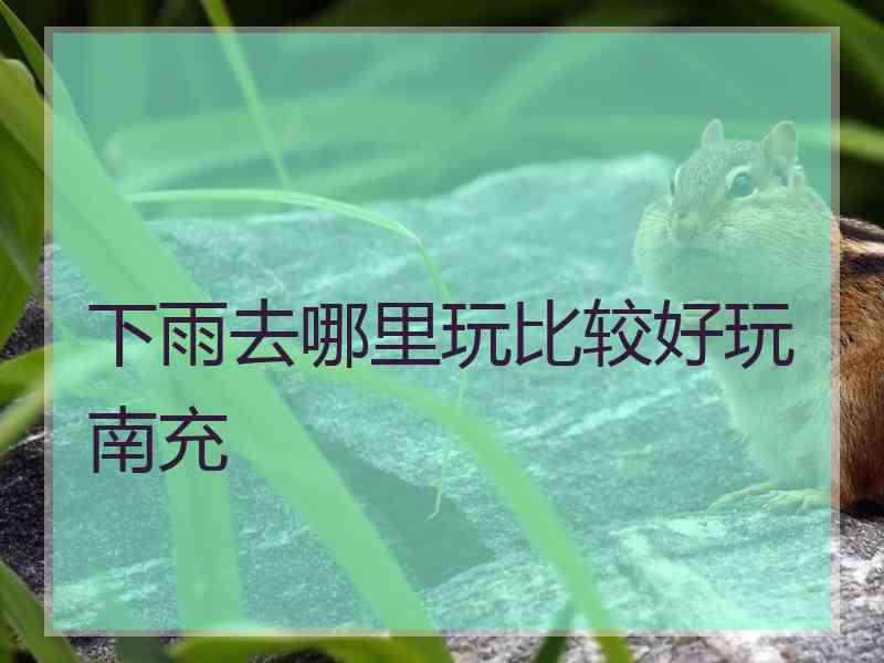 下雨去哪里玩比较好玩南充