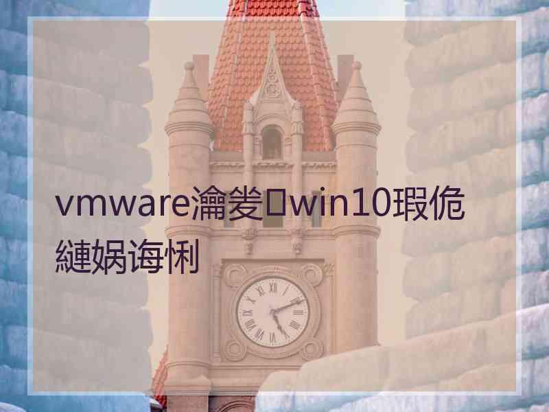 vmware瀹夎win10瑕佹縺娲诲悧