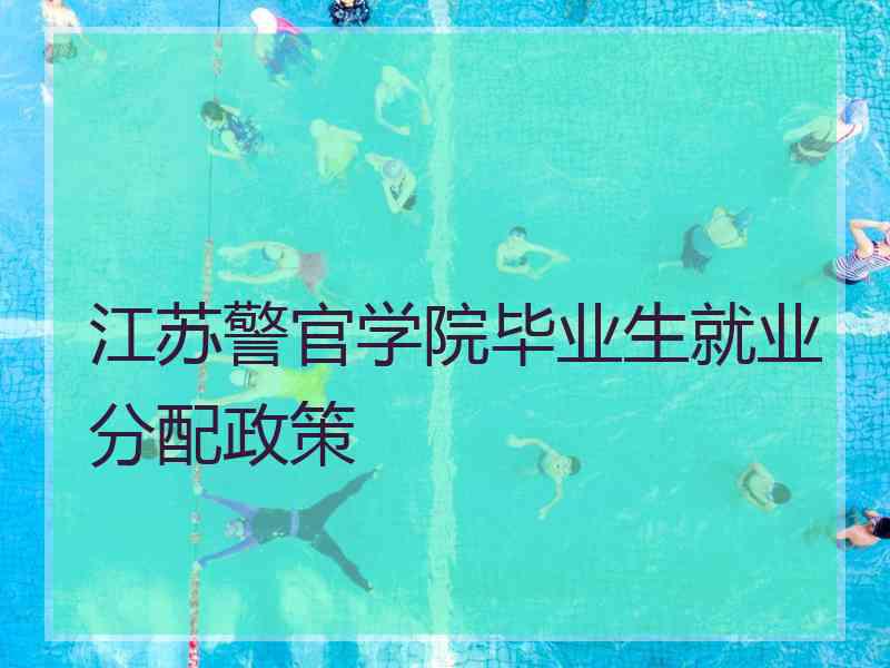 江苏警官学院毕业生就业分配政策