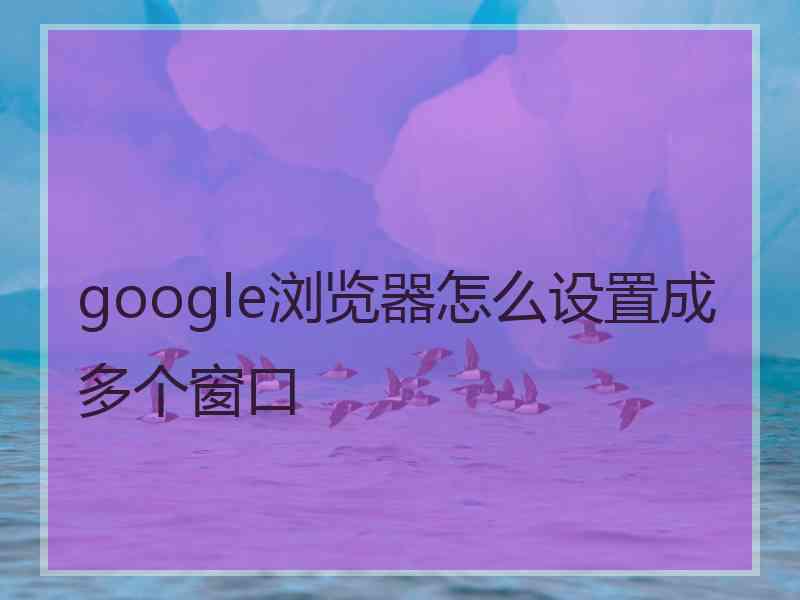 google浏览器怎么设置成多个窗口