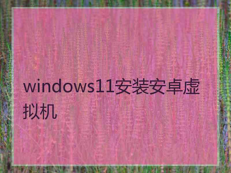 windows11安装安卓虚拟机