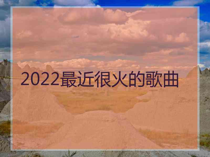 2022最近很火的歌曲