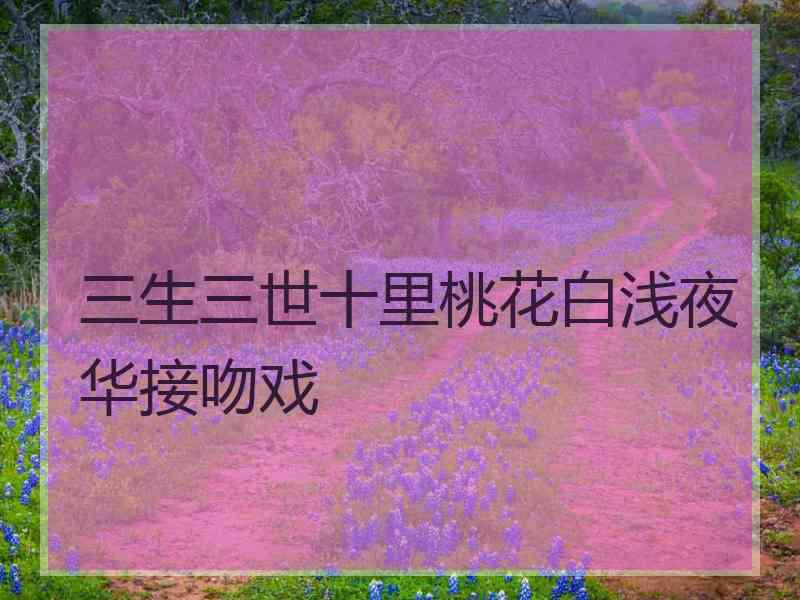 三生三世十里桃花白浅夜华接吻戏